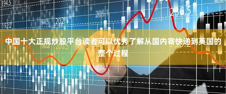 中国十大正规炒股平台读者可以优秀了解从国内寄快递到英国的整个过程