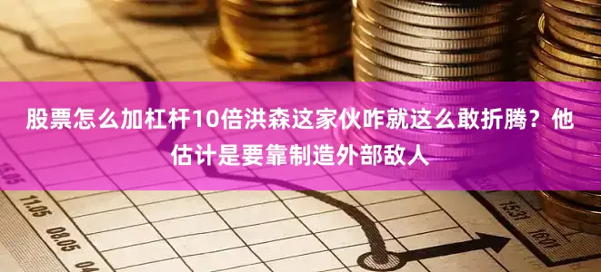 股票怎么加杠杆10倍洪森这家伙咋就这么敢折腾？他估计是要靠制造外部敌人