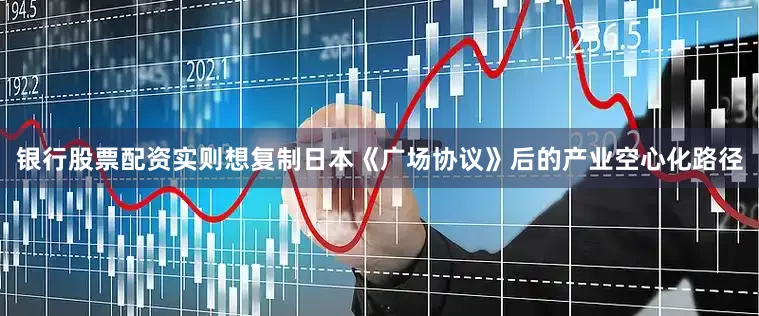 银行股票配资实则想复制日本《广场协议》后的产业空心化路径
