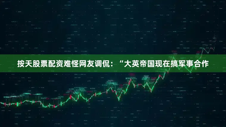 按天股票配资难怪网友调侃：“大英帝国现在搞军事合作