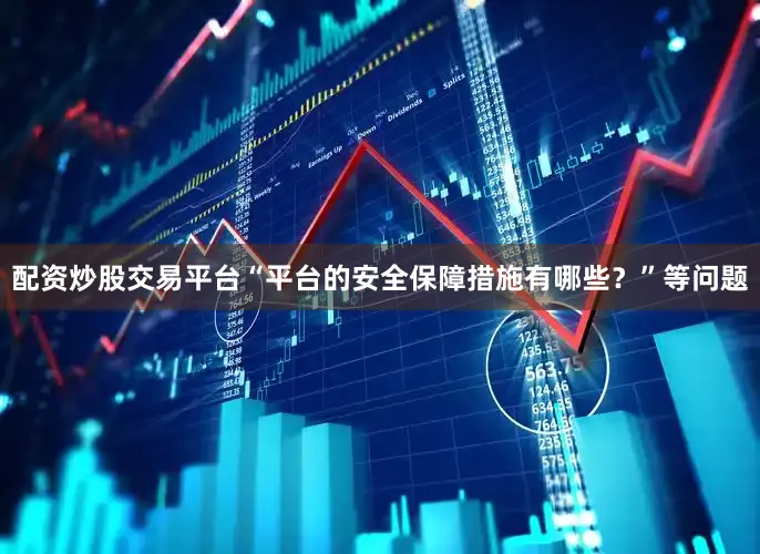 配资炒股交易平台“平台的安全保障措施有哪些？”等问题