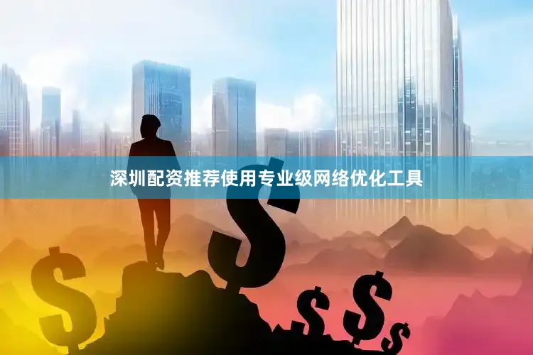 深圳配资推荐使用专业级网络优化工具