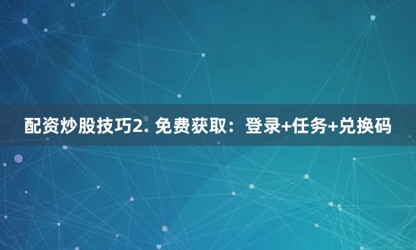 配资炒股技巧2. 免费获取：登录+任务+兑换码