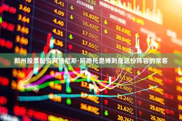 郑州股票配资网扬尼斯·阿德托昆博则是这份阵容的常客