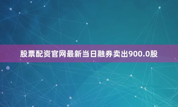 股票配资官网最新当日融券卖出900.0股