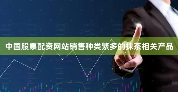 中国股票配资网站销售种类繁多的抹茶相关产品