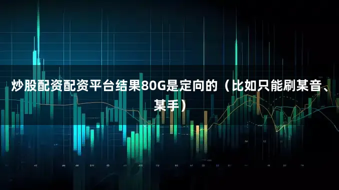 炒股配资配资平台结果80G是定向的（比如只能刷某音、某手）