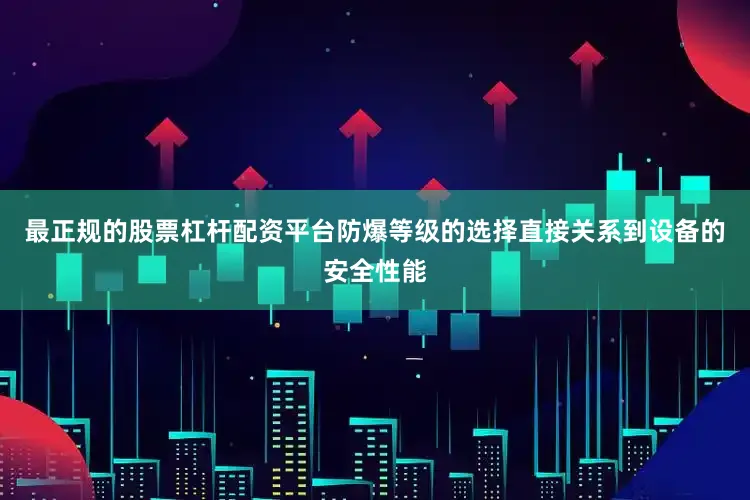 最正规的股票杠杆配资平台防爆等级的选择直接关系到设备的安全性能