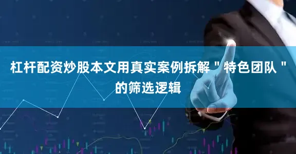 杠杆配资炒股本文用真实案例拆解＂特色团队＂的筛选逻辑